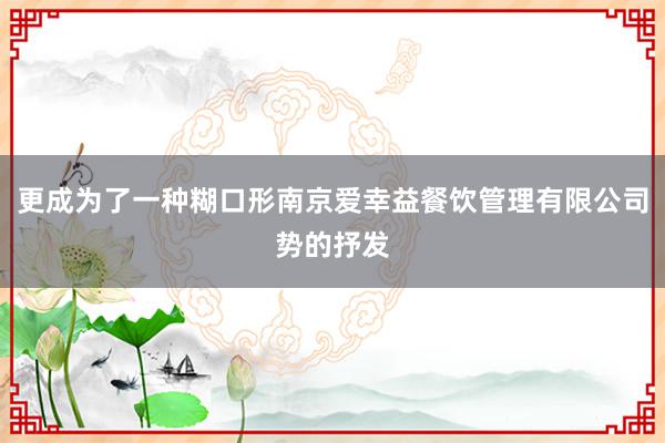 更成为了一种糊口形南京爱幸益餐饮管理有限公司势的抒发