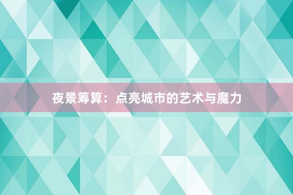 夜景筹算：点亮城市的艺术与魔力