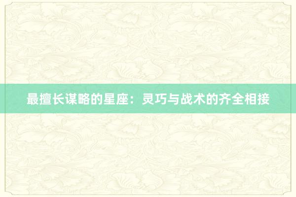 最擅长谋略的星座：灵巧与战术的齐全相接