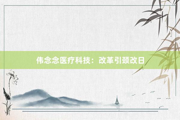 伟念念医疗科技：改革引颈改日
