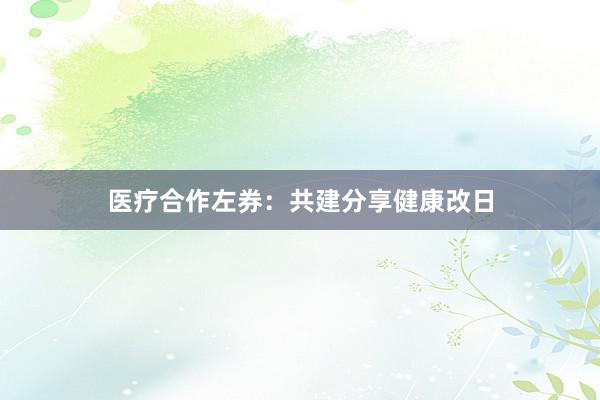 医疗合作左券：共建分享健康改日
