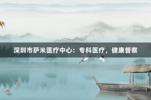 深圳市萨米医疗中心：专科医疗，健康督察