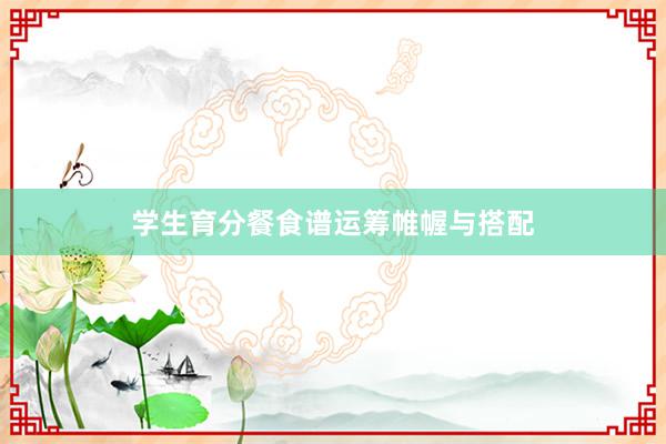 学生育分餐食谱运筹帷幄与搭配